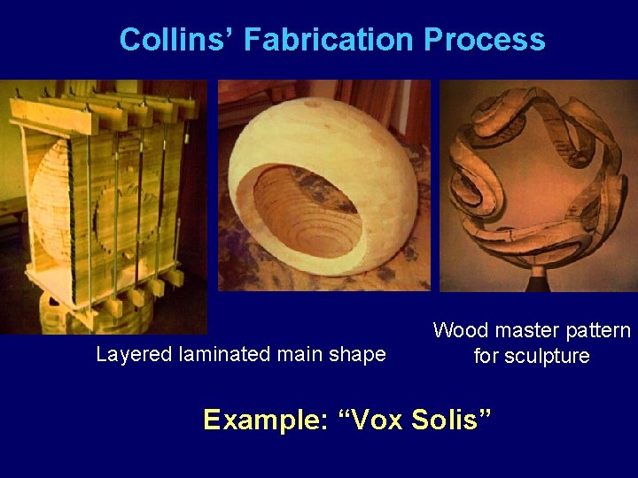 Collins’ Fabrication Process Layered laminated main shape Wood master pattern for sculpture Example: “Vox