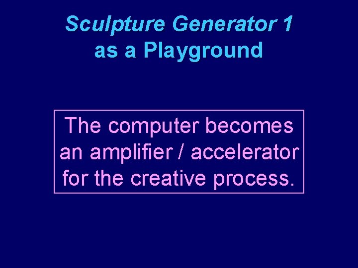 Sculpture Generator 1 as a Playground The computer becomes an amplifier / accelerator for