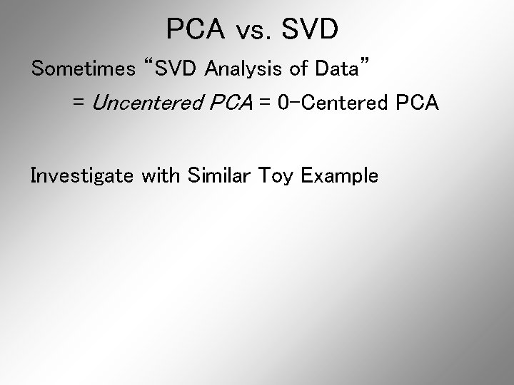PCA vs. SVD Sometimes “SVD Analysis of Data” = Uncentered PCA = 0 -Centered