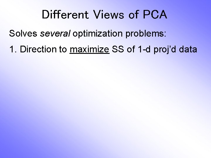 Different Views of PCA Solves several optimization problems: 1. Direction to maximize SS of