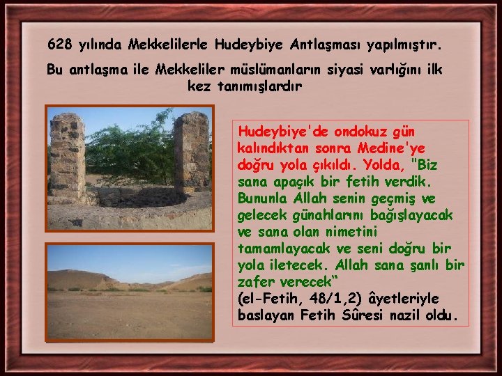 628 yılında Mekkelilerle Hudeybiye Antlaşması yapılmıştır. Bu antlaşma ile Mekkeliler müslümanların siyasi varlığını ilk 628 yılında Mekkelilerle Hudeybiye Antlaşması yapılmıştır. Bu antlaşma ile Mekkeliler müslümanların siyasi varlığını ilk