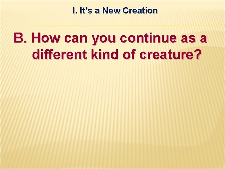I. It’s a New Creation B. How can you continue as a different kind