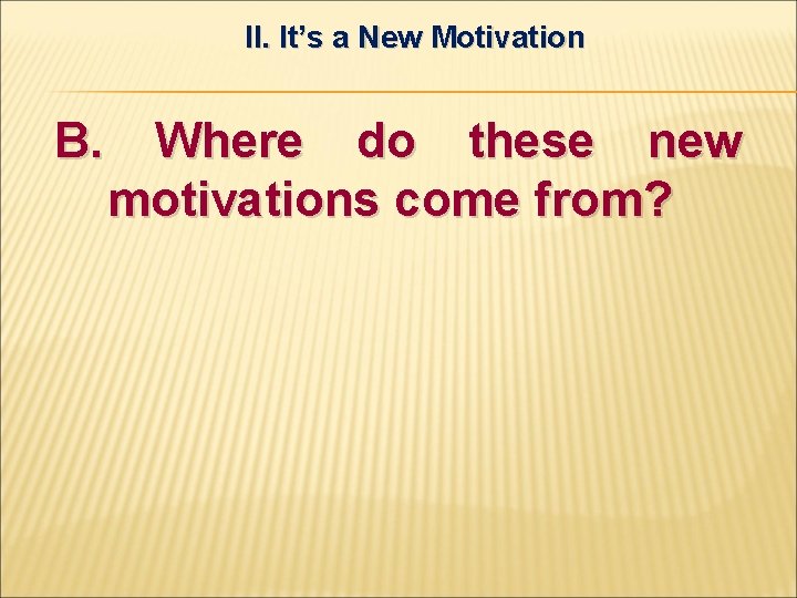 II. It’s a New Motivation B. Where do these new motivations come from? 