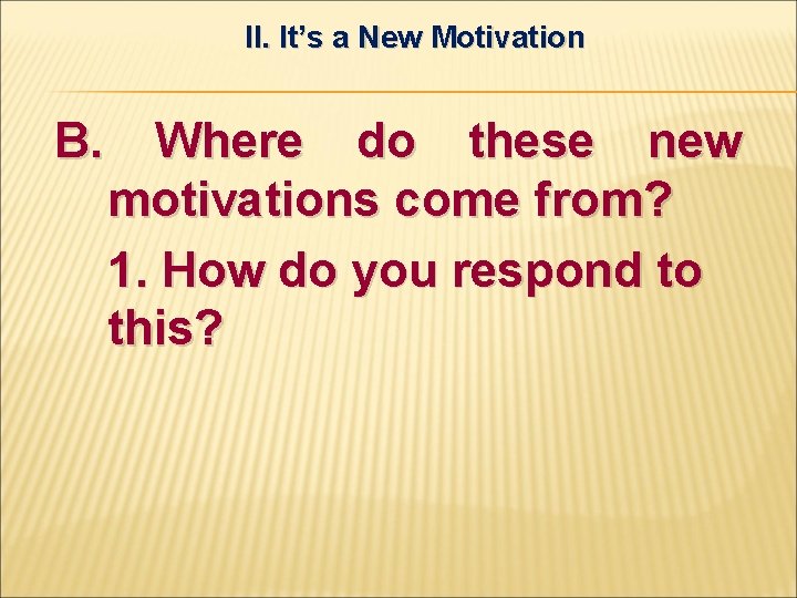 II. It’s a New Motivation B. Where do these new motivations come from? 1.