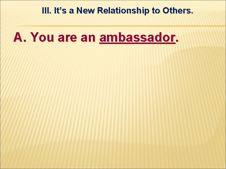 III. It’s a New Relationship to Others. A. You are an ambassador. 
