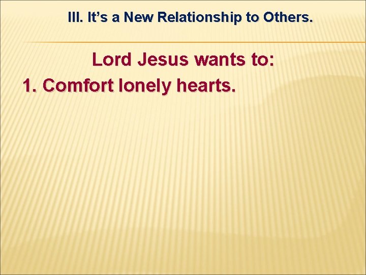 III. It’s a New Relationship to Others. Lord Jesus wants to: 1. Comfort lonely