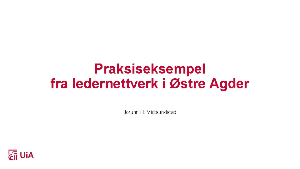 Praksiseksempel fra ledernettverk i Østre Agder Jorunn H. Midtsundstad 