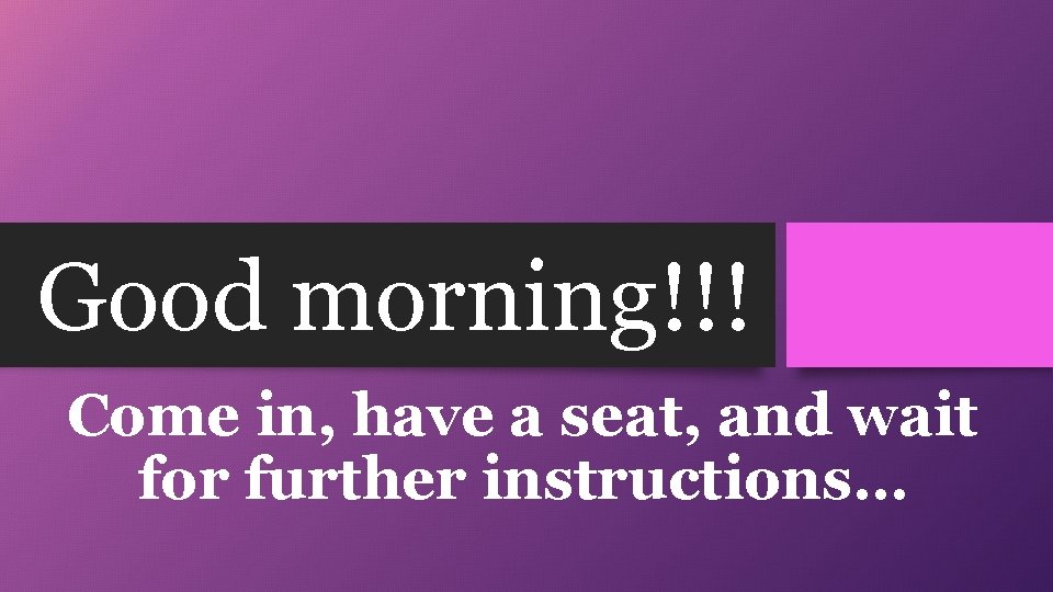 Good morning!!! Come in, have a seat, and wait for further instructions… 