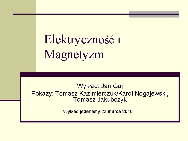 Elektryczność i Magnetyzm Wykład: Jan Gaj Pokazy: Tomasz Kazimierczuk/Karol Nogajewski, Tomasz Jakubczyk Wykład jedenasty