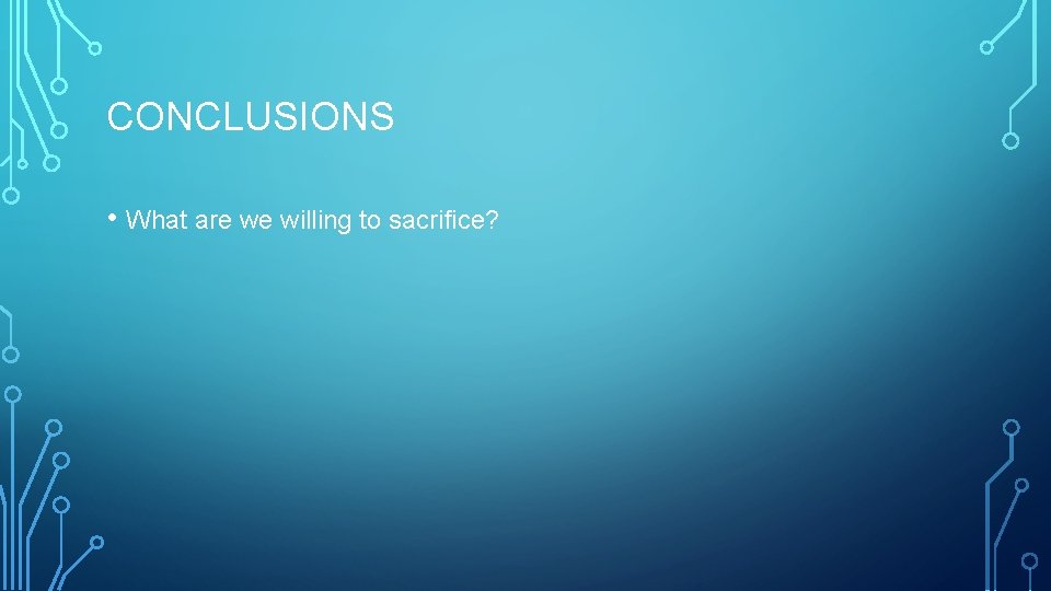 CONCLUSIONS • What are we willing to sacrifice? 