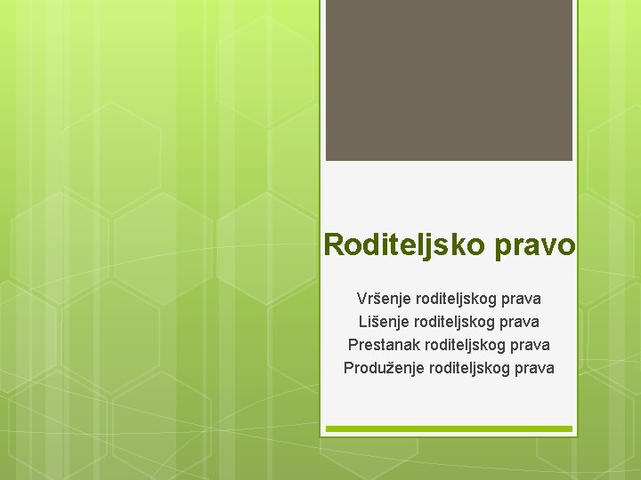 Roditeljsko pravo Vršenje roditeljskog prava Lišenje roditeljskog prava Prestanak roditeljskog prava Produženje roditeljskog prava