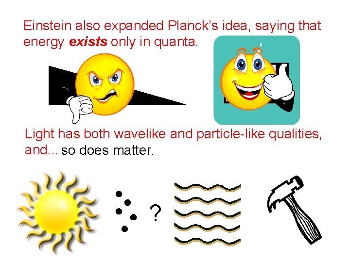 Einstein also expanded Planck’s idea, saying that energy exists only in quanta. Light has