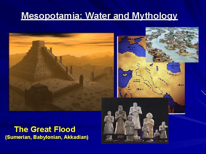 Mesopotamia: Water and Mythology The Great Flood (Sumerian, Babylonian, Akkadian) 