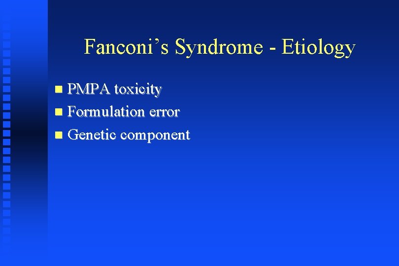 Fanconi’s Syndrome - Etiology PMPA toxicity Formulation error Genetic component 