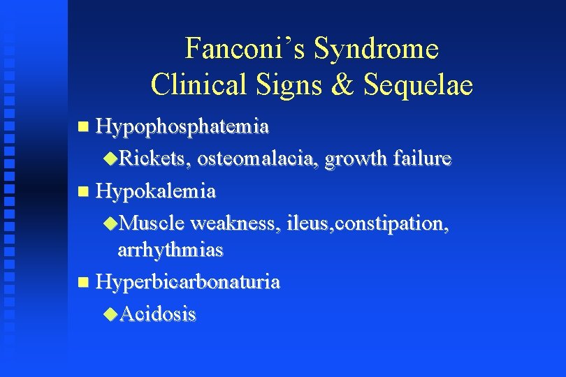 Fanconi’s Syndrome Clinical Signs & Sequelae Hypophosphatemia Rickets, osteomalacia, growth failure Hypokalemia Muscle weakness,