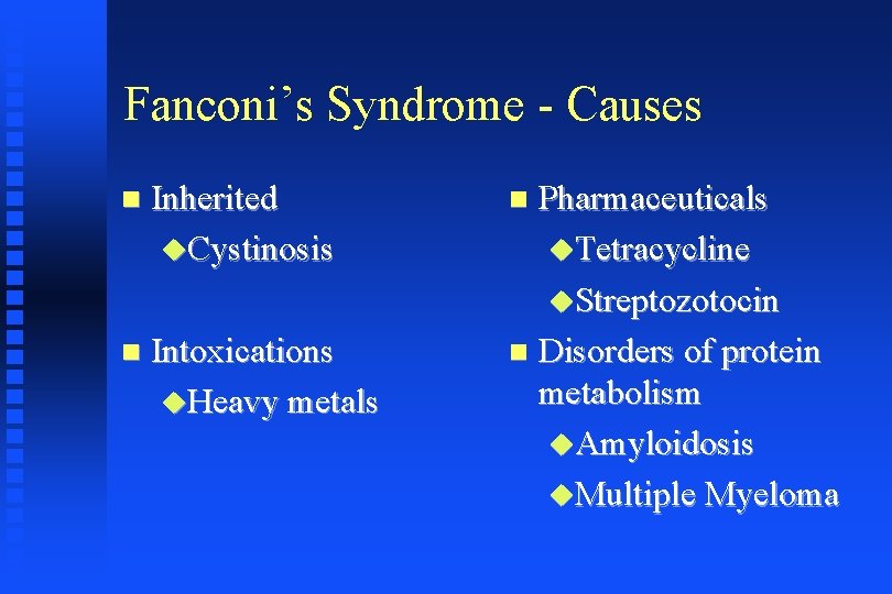 Fanconi’s Syndrome - Causes Inherited Cystinosis Intoxications Heavy metals Pharmaceuticals Tetracycline Streptozotocin Disorders of