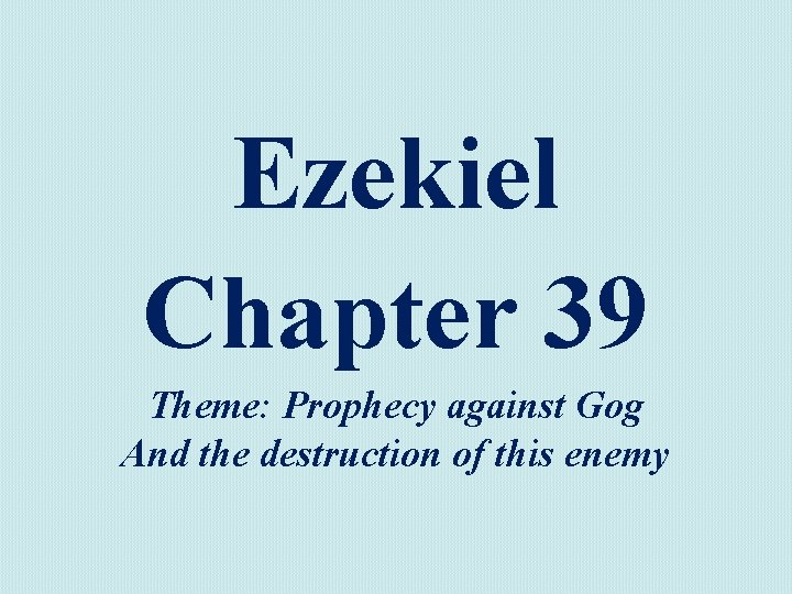 Ezekiel Chapter 39 Theme: Prophecy against Gog And the destruction of this enemy 