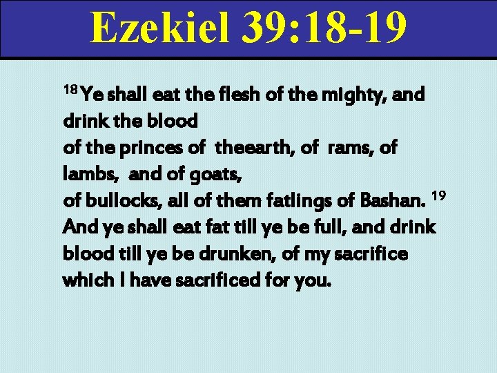 Ezekiel 39: 18 -19 18 Ye shall eat the flesh of the mighty, and