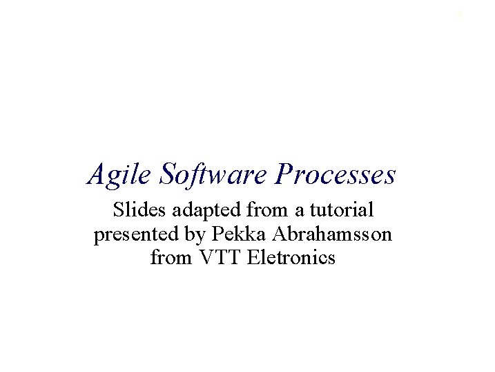4 Agile Software Processes Slides adapted from a tutorial presented by Pekka Abrahamsson from