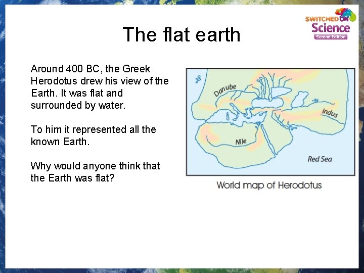 The flat earth Around 400 BC, the Greek Herodotus drew his view of the