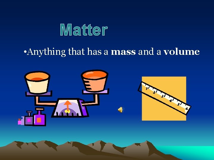 Matter • Anything that has a mass and a volume 