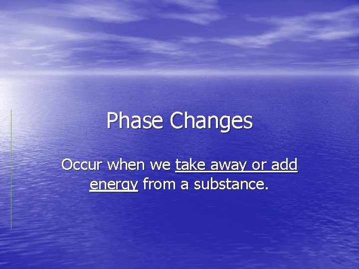 Phase Changes Occur when we take away or add energy from a substance. 
