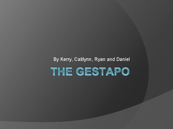 By Kerry, Caitlynn, Ryan and Daniel THE GESTAPO 