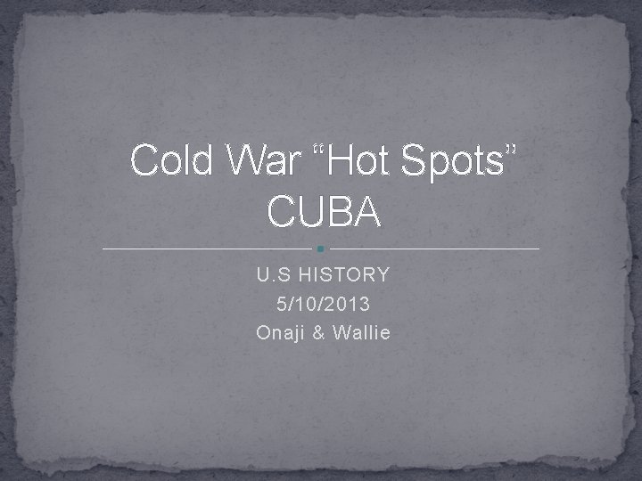 Cold War “Hot Spots” CUBA U. S HISTORY 5/10/2013 Onaji & Wallie 