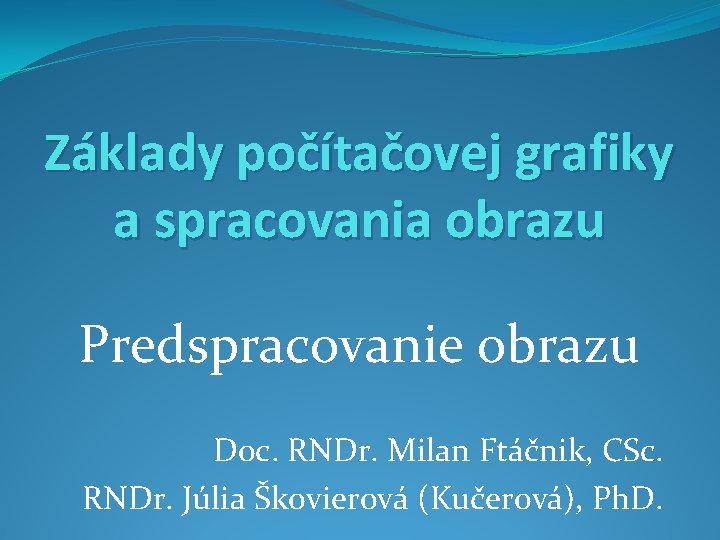 Základy počítačovej grafiky a spracovania obrazu Predspracovanie obrazu Doc. RNDr. Milan Ftáčnik, CSc. RNDr.