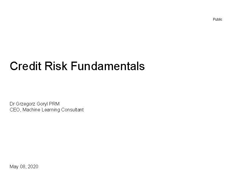 Public Credit Risk Fundamentals Dr Grzegorz Goryl PRM CEO, Machine Learning Consultant May 08,