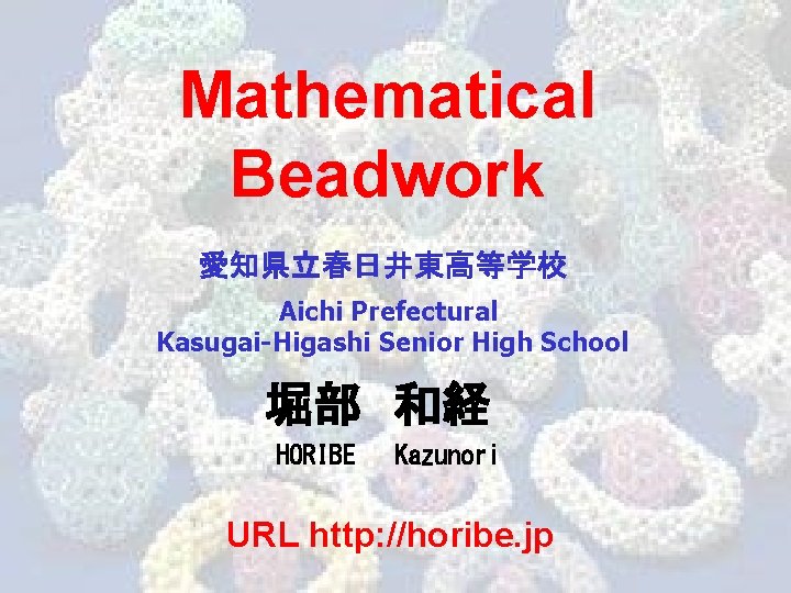 Mathematical Beadwork 愛知県立春日井東高等学校 Aichi Prefectural Kasugai-Higashi Senior High School 堀部 和経 HORIBE Kazunori URL