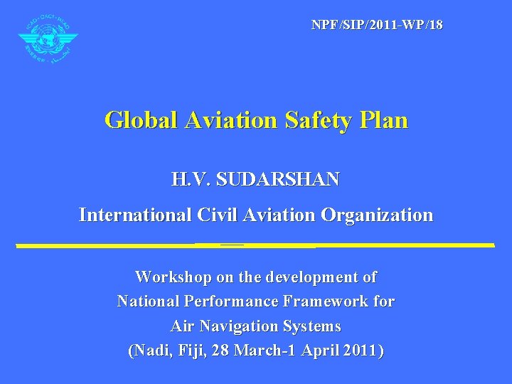 NPF/SIP/2011 -WP/18 Global Aviation Safety Plan H. V. SUDARSHAN International Civil Aviation Organization Workshop