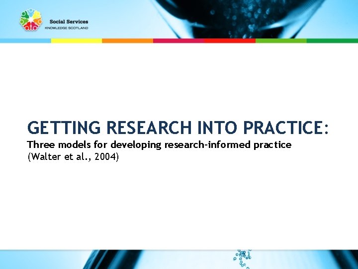 GETTING RESEARCH INTO PRACTICE: Three models for developing research-informed practice (Walter et al. ,