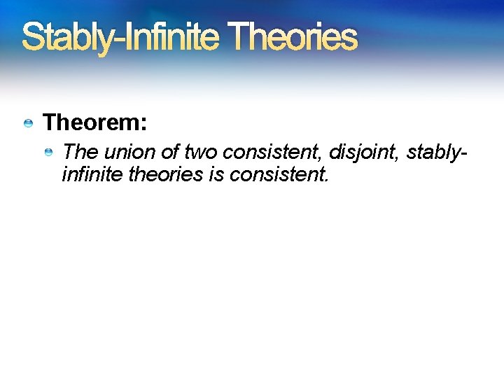 Stably-Infinite Theories Theorem: The union of two consistent, disjoint, stablyinfinite theories is consistent. Stably-Infinite Theories Theorem: The union of two consistent, disjoint, stablyinfinite theories is consistent.