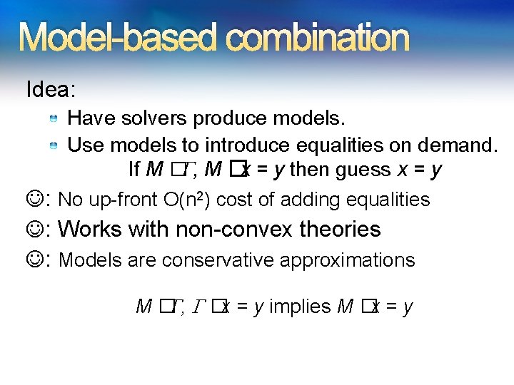 Model-based combination Idea: Have solvers produce models. Use models to introduce equalities on demand. Model-based combination Idea: Have solvers produce models. Use models to introduce equalities on demand.