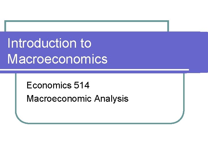 Introduction to Macroeconomics Economics 514 Macroeconomic Analysis 