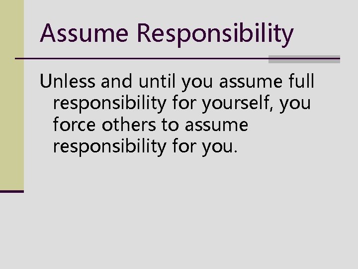 Assume Responsibility Unless and until you assume full responsibility for yourself, you force others