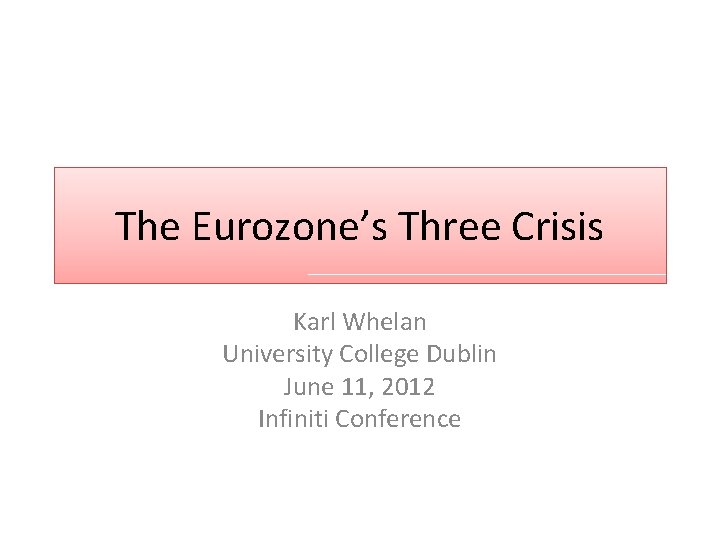 The Eurozone’s Three Crisis Karl Whelan University College Dublin June 11, 2012 Infiniti Conference