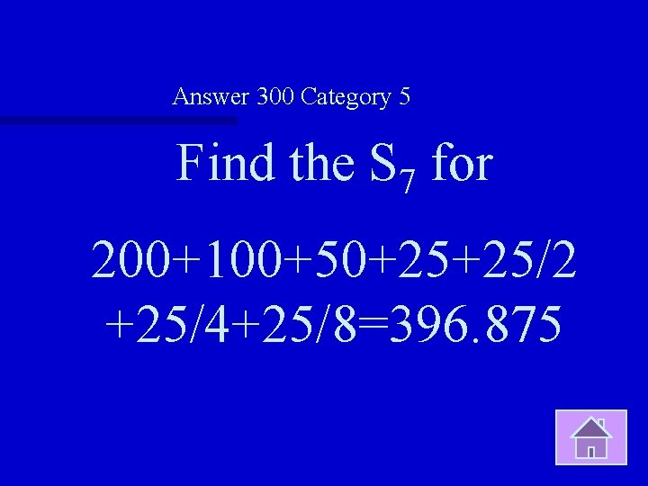 Answer 300 Category 5 Find the S 7 for 200+100+50+25+25/2 +25/4+25/8=396. 875 