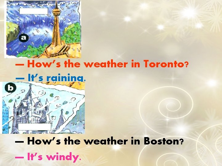 — How’s the weather in Toronto? — It’s raining. — How’s the weather in