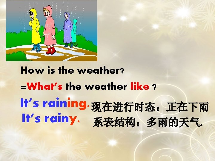 How is the weather? =What’s the weather like ? It’s raining. 现在进行时态：正在下雨 It’s rainy.