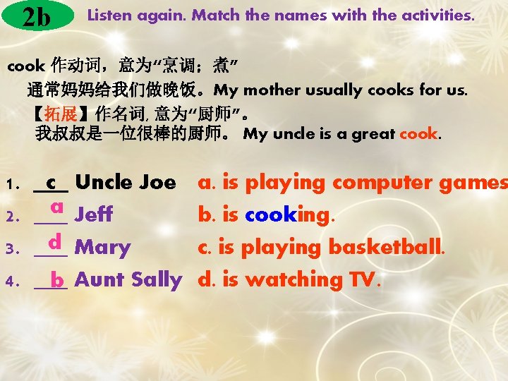 2 b Listen again. Match the names with the activities. cook 作动词，意为“烹调；煮” 通常妈妈给我们做晚饭。My mother