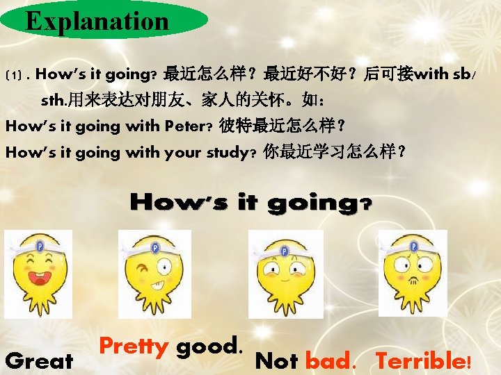 Explanation (1). How’s it going? 最近怎么样？最近好不好？后可接with sb/ sth. 用来表达对朋友、家人的关怀。如： How’s it going with Peter?
