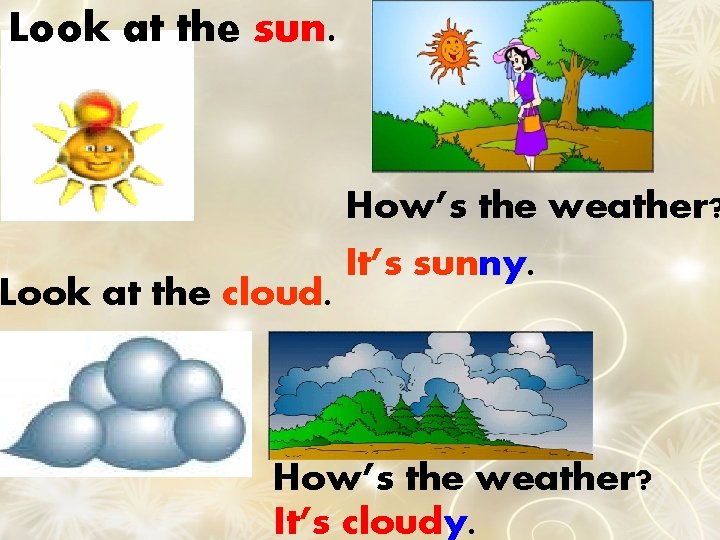 Look at the sun. Look at the cloud. How’s the weather? It’s sunny. How’s