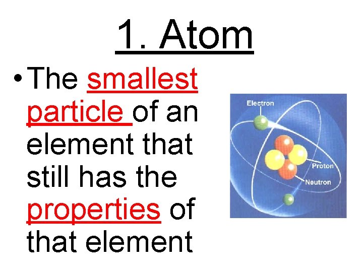 1. Atom • The smallest particle of an element that still has the properties