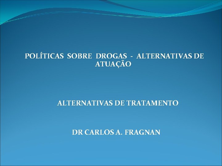 POLÍTICAS SOBRE DROGAS - ALTERNATIVAS DE ATUAÇÃO ALTERNATIVAS DE TRATAMENTO DR CARLOS A. FRAGNAN