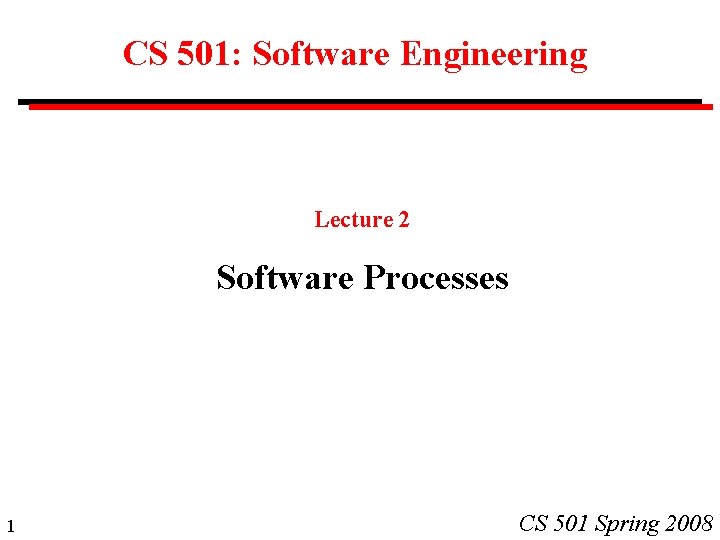 CS 501: Software Engineering Lecture 2 Software Processes 1 CS 501 Spring 2008 CS 501: Software Engineering Lecture 2 Software Processes 1 CS 501 Spring 2008