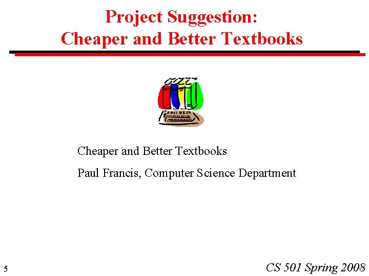 Project Suggestion: Cheaper and Better Textbooks Paul Francis, Computer Science Department 5 CS 501 Project Suggestion: Cheaper and Better Textbooks Paul Francis, Computer Science Department 5 CS 501