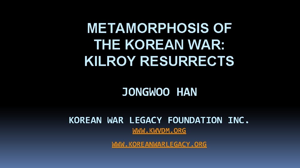 METAMORPHOSIS OF THE KOREAN WAR: KILROY RESURRECTS JONGWOO HAN KOREAN WAR LEGACY FOUNDATION INC.
