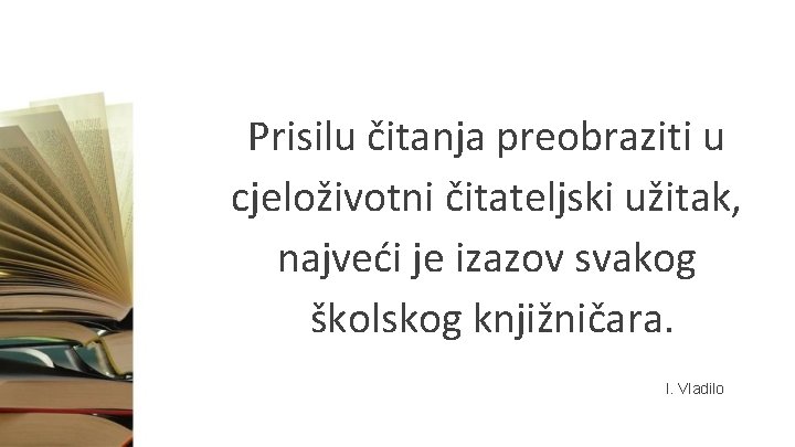 Prisilu čitanja preobraziti u cjeloživotni čitateljski užitak, najveći je izazov svakog školskog knjižničara. I.